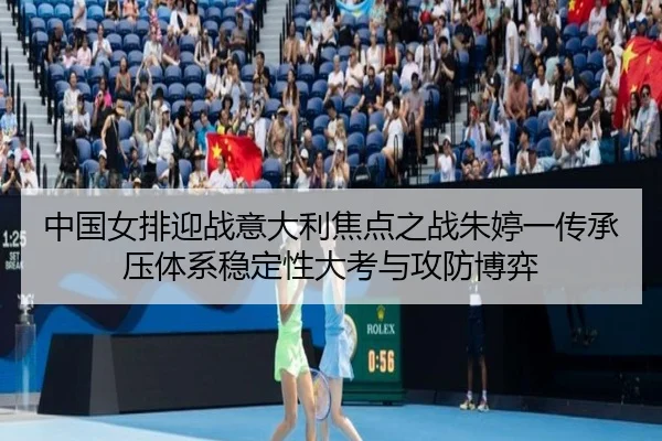 中国女排迎战意大利焦点之战朱婷一传承压体系稳定性大考与攻防博弈